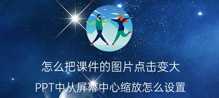 怎么把课件的图片点击变大 PPT中从屏幕中心缩放怎么设置？